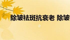 除皱祛斑抗衰老 除皱祛斑哪种效果好）