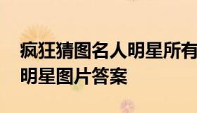 疯狂猜图名人明星所有答案 十大明星看图猜明星图片答案