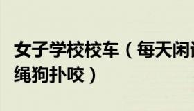 女子学校校车（每天闲话：女孩等校车遭未拴绳狗扑咬）