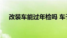 改装车能过年检吗 车子改装能过年检吗