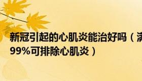 新冠引起的心肌炎能治好吗（满血的状态：专家：新冠患者99%可排除心肌炎）