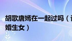 胡歌唐嫣在一起过吗（谈资：唐嫣恭喜胡歌结婚生女）