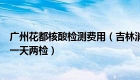 广州花都核酸检测费用（吉林消防：广州花都部分区域核酸一天两检）