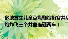 多地发生儿童点燃鞭炮扔窨井后爆炸（河南消防：男童放鞭炮炸飞三个井盖连砸两车）