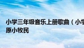 小学三年级音乐上册歌曲（小学三年级音乐上册歌曲我是草原小牧民