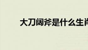 大刀阔斧是什么生肖 耍大刀的生肖