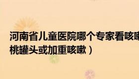 河南省儿童医院哪个专家看咳嗽好（优雅清泉莉：专家称黄桃罐头或加重咳嗽）