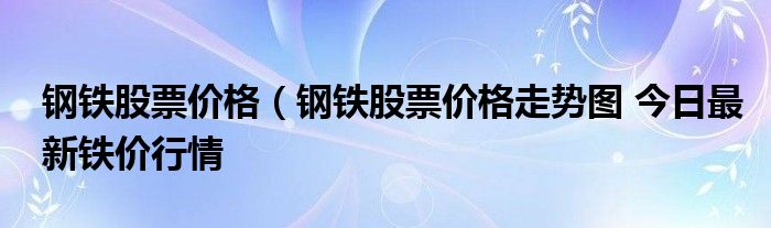 钢铁股票价格（钢铁股票价格走势图 今日最新铁价行情