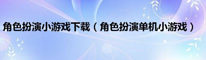 角色扮演小游戏下载（角色扮演单机小游戏）