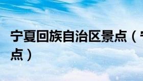 宁夏回族自治区景点（宁夏回族自治区旅游景点）