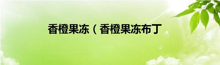 香橙果冻（香橙果冻布丁