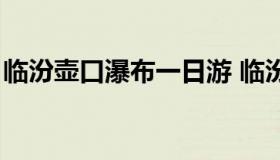 临汾壶口瀑布一日游 临汾壶口瀑布开放时间）