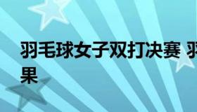羽毛球女子双打决赛 羽毛球女子双打决赛结果