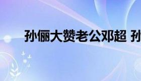 孙俪大赞老公邓超 孙俪老公邓超照片