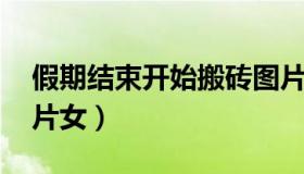假期结束开始搬砖图片 假期结束开始搬砖图片女）