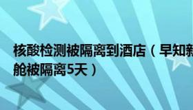 核酸检测被隔离到酒店（早知新鲜事：男子称做核酸误入方舱被隔离5天）