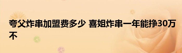 夸父炸串加盟费多少 喜姐炸串一年能挣30万不