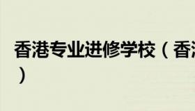 香港专业进修学校（香港专业进修学校怎么样）