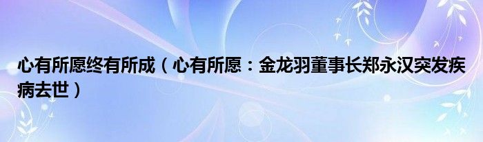 心有所愿终有所成（心有所愿：金龙羽董事长郑永汉突发疾病去世）