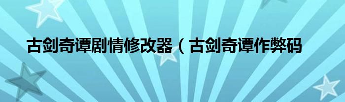 古剑奇谭剧情修改器（古剑奇谭作弊码