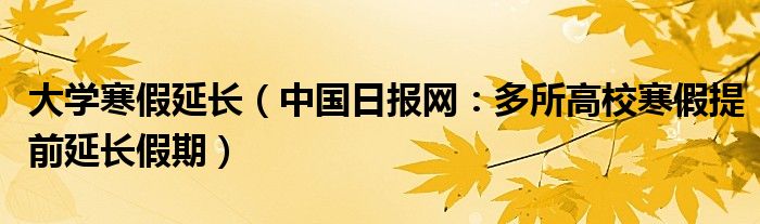 大学寒假延长（中国日报网：多所高校寒假提前延长假期）