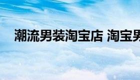 潮流男装淘宝店 淘宝男生服装潮流店铺）