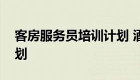 客房服务员培训计划 酒店客房服务员培训计划