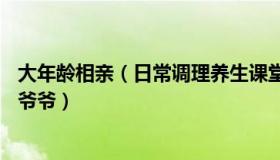 大年龄相亲（日常调理养生课堂：31岁小伙相亲恋爱差点当爷爷）