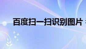 百度扫一扫识别图片 看图识人扫一扫）