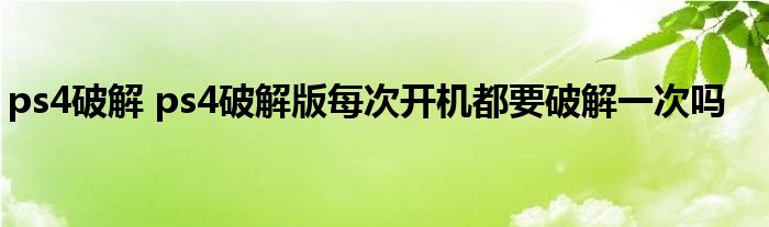 ps4破解 ps4破解版每次开机都要破解一次吗