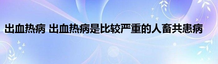 出血热病 出血热病是比较严重的人畜共患病