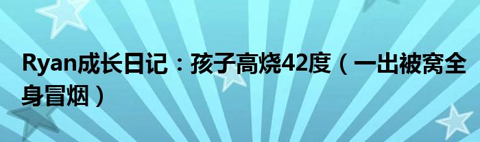 Ryan成长日记：孩子高烧42度（一出被窝全身冒烟）