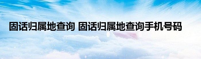 固话归属地查询 固话归属地查询手机号码