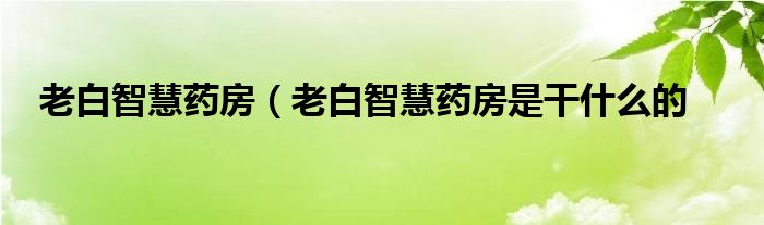 老白智慧药房（老白智慧药房是干什么的