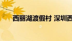 西丽湖渡假村 深圳西丽湖度假村门票