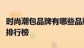 时尚潮包品牌有哪些品牌大全（时尚包包品牌排行榜