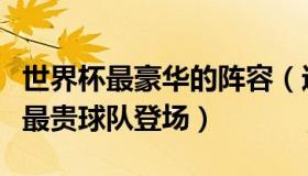 世界杯最豪华的阵容（进取观察发展：世界杯最贵球队登场）