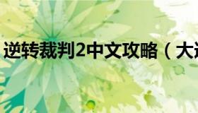 逆转裁判2中文攻略（大逆转裁判2中文攻略）