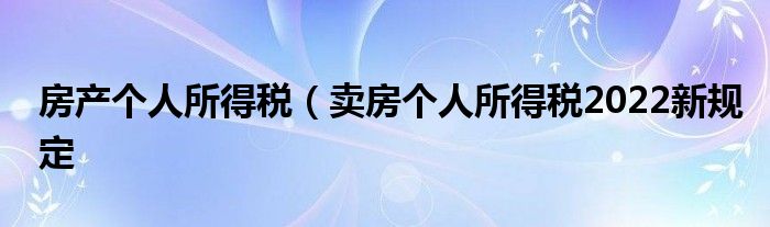 房产个人所得税（卖房个人所得税2022新规定