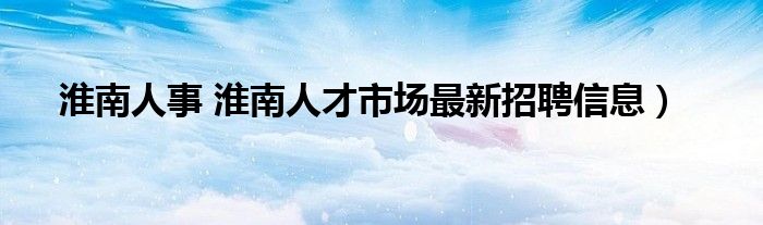 淮南人事 淮南人才市场最新招聘信息）