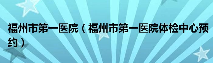 福州市第一医院（福州市第一医院体检中心预约）