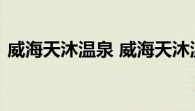 威海天沐温泉 威海天沐温泉度假村官方网站