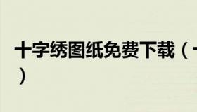十字绣图纸免费下载（十字绣图纸免费专享区）
