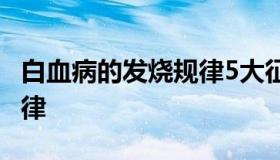白血病的发烧规律5大征兆 白血病早期发烧规律