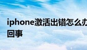 iphone激活出错怎么办 苹果激活出错是怎么回事