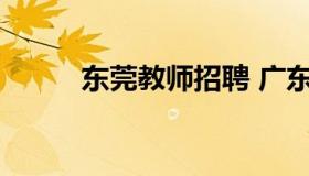 东莞教师招聘 广东东莞教师招聘
