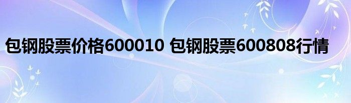 包钢股票价格600010 包钢股票600808行情