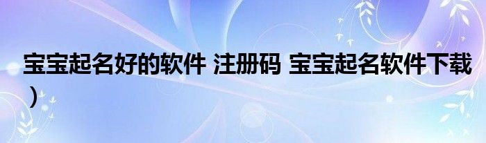 宝宝起名好的软件 注册码 宝宝起名软件下载）