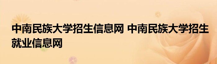 中南民族大学招生信息网 中南民族大学招生就业信息网