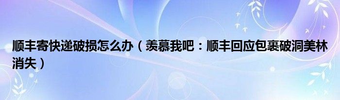 顺丰寄快递破损怎么办（羡慕我吧：顺丰回应包裹破洞美林消失）